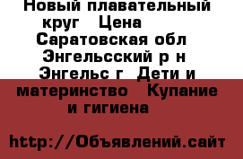 Новый плавательный круг › Цена ­ 150 - Саратовская обл., Энгельсский р-н, Энгельс г. Дети и материнство » Купание и гигиена   